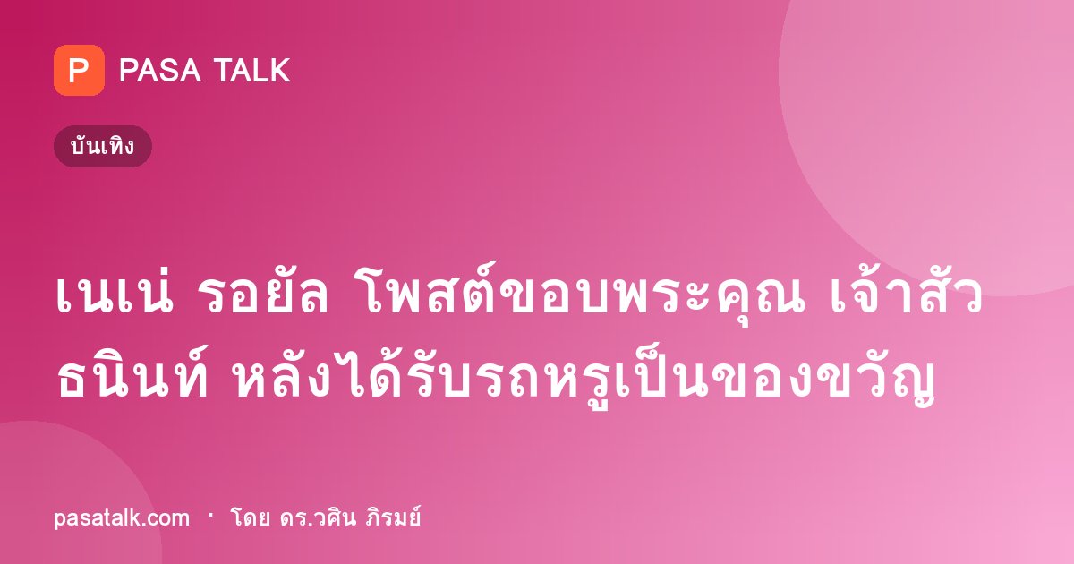 เนเน่ รอยัล โพสต์ขอบพระคุณ เจ้าสัวธนินท์ หลังได้รับรถหรูเป็นของขวัญ