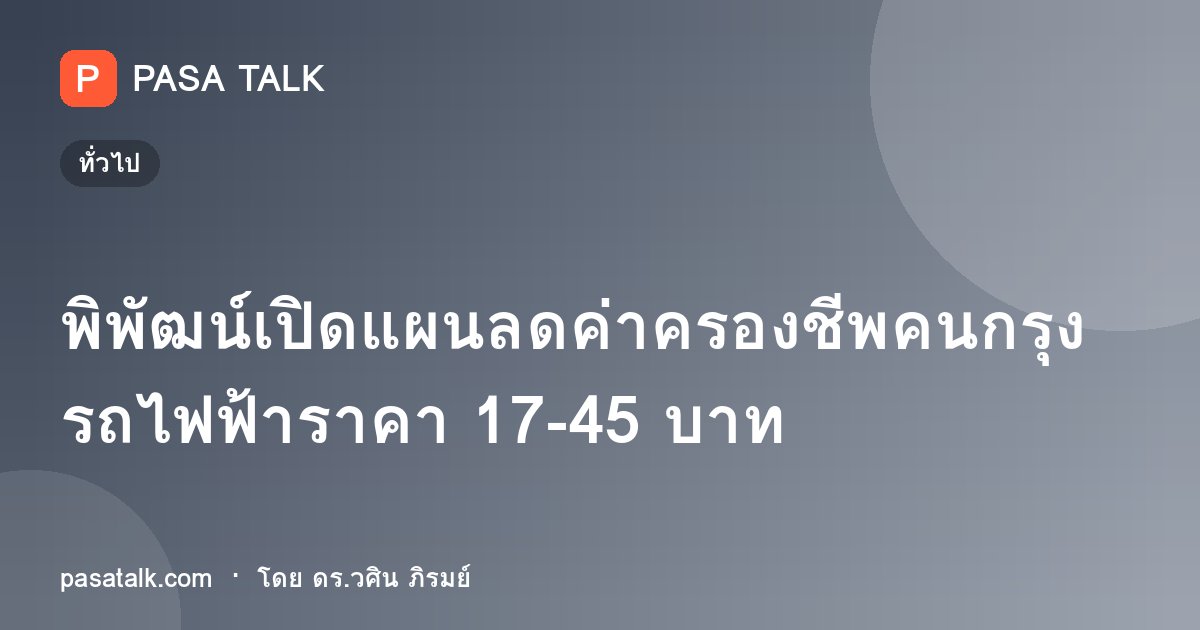 พิพัฒน์เปิดแผนลดค่าครองชีพคนกรุง รถไฟฟ้าราคา 17-45 บาท